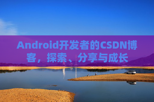 Android开发者的CSDN博客，探索、分享与成长